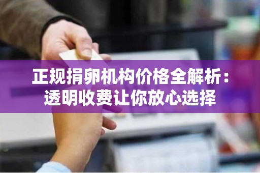 正规捐卵机构价格全解析:透明收费让你放心选择 正规捐卵机构价格全解析:透明收费让你放心选择